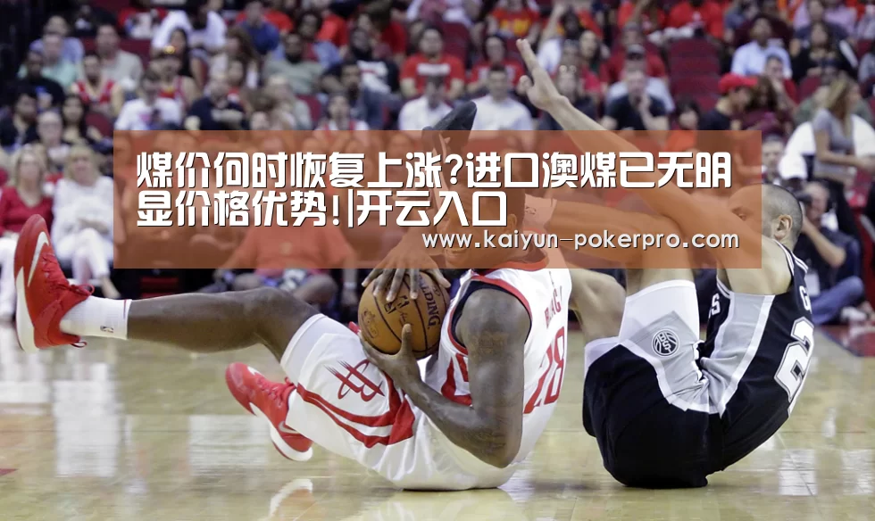 煤价何时恢复上涨?进口澳煤已无明显价格优势!|开云入口(图1) 开云下载