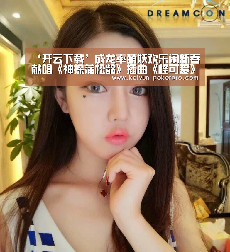 ‘开云下载’成龙率萌妖欢乐闹新春献唱《神探蒲松龄》插曲《怪可爱》(图4) 开云APP