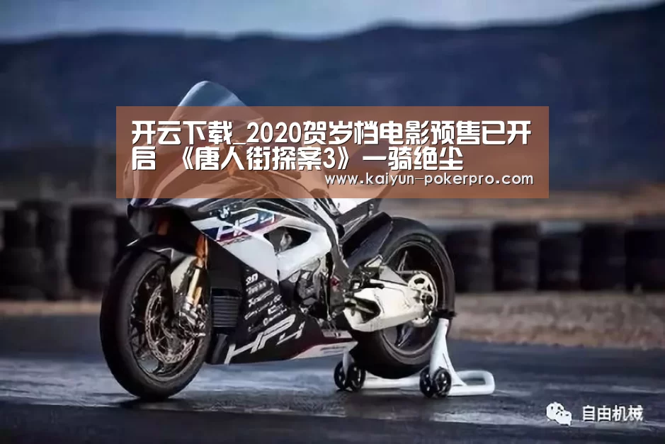 开云下载_2020贺岁档电影预售已开启 《唐人街探案3》一骑绝尘(图2) 开云APP