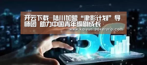 开云下载-陆川加盟“聿影计划”导师团  助力中国青年编剧成长