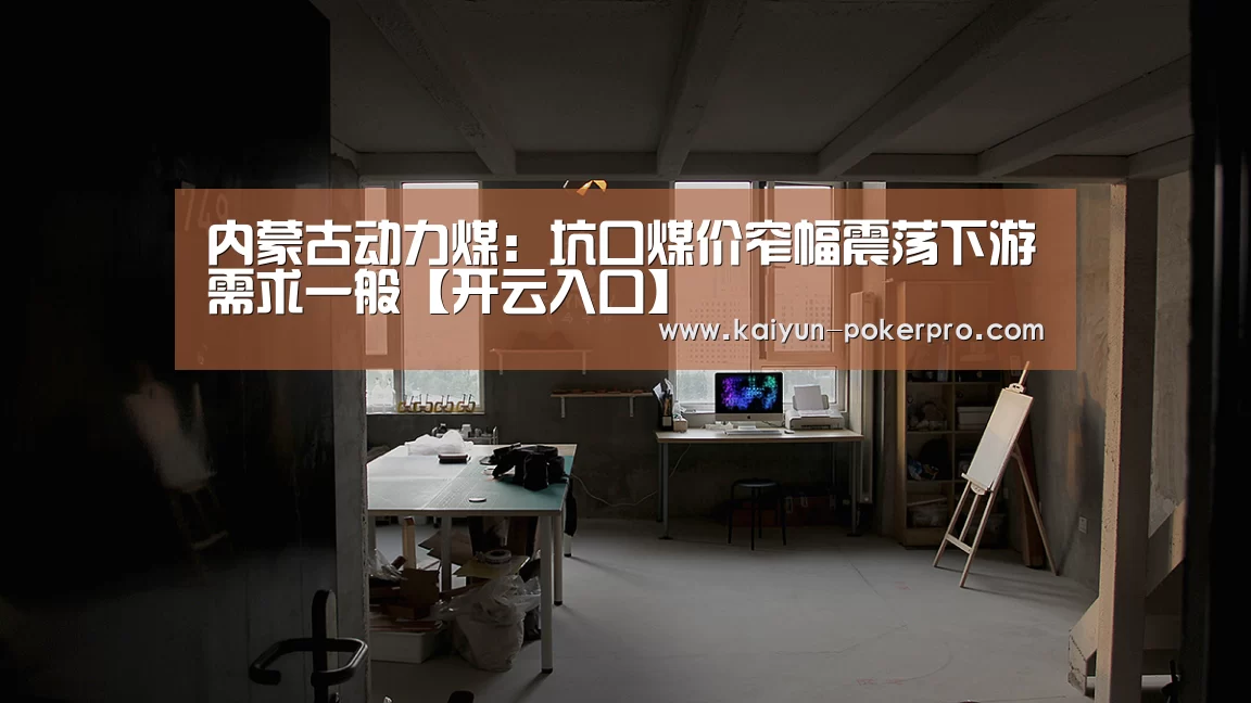 内蒙古动力煤:坑口煤价窄幅震荡下游需求一般【开云入口】(图2) 开云下载