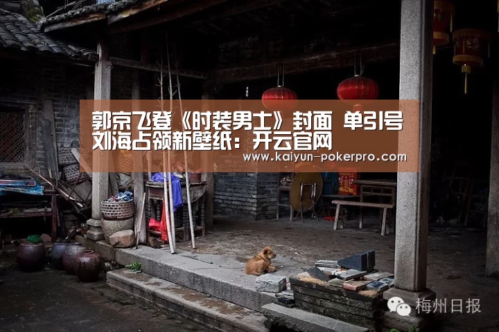 郭京飞登《时装男士》封面 单引号刘海占领新壁纸：开云官网