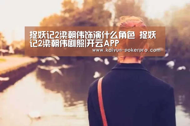 捉妖记2梁朝伟饰演什么角色 捉妖记2梁朝伟剧照|开云APP(图1) 开云下载