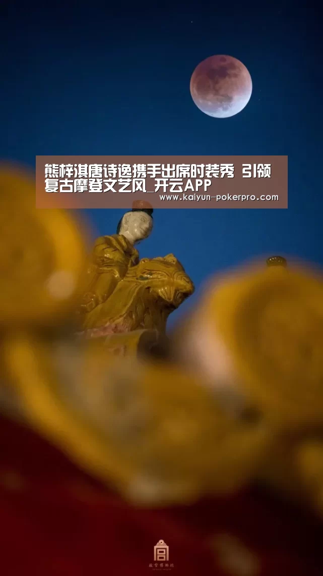熊梓淇唐诗逸携手出席时装秀 引领复古摩登文艺风_开云APP(图1) 开云官网