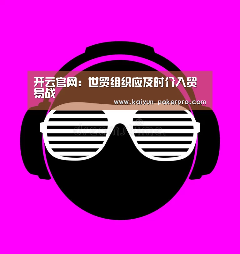 开云官网:世贸组织应及时介入贸易战(图2) 开云入口
